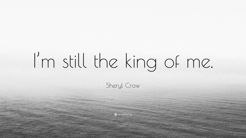 Sheryl Crow Quote: “I’m still the king of me.”