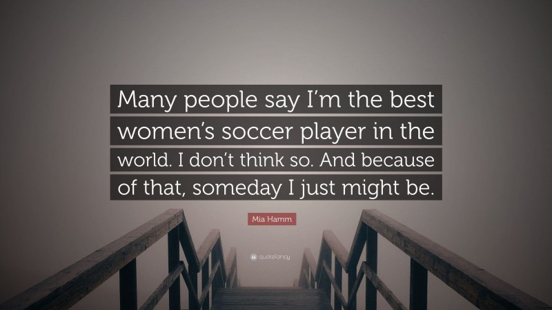 Mia Hamm Quote: “Many people say I’m the best women’s soccer player in the world. I don’t think so. And because of that, someday I just might be.”