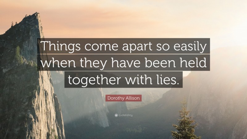 Dorothy Allison Quote: “Things come apart so easily when they have been held together with lies.”