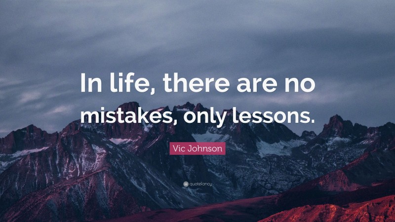 Vic Johnson Quote: “In life, there are no mistakes, only lessons.”