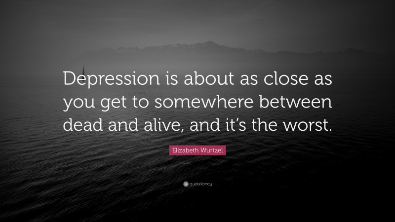 Elizabeth Wurtzel Quote: “Depression is about as close as you get to somewhere between dead and alive, and it’s the worst.”