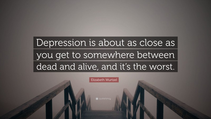 Elizabeth Wurtzel Quote: “Depression is about as close as you get to somewhere between dead and alive, and it’s the worst.”