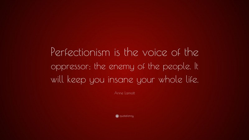 Anne Lamott Quote: “Perfectionism is the voice of the oppressor; the enemy of the people. It will keep you insane your whole life.”