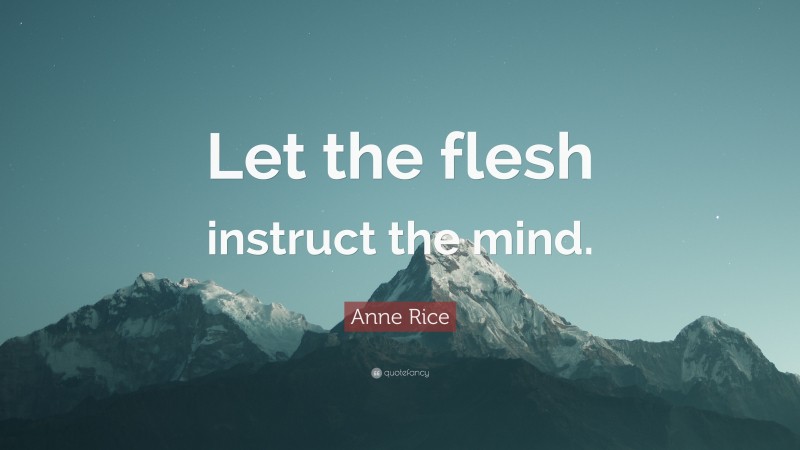 Anne Rice Quote: “Let the flesh instruct the mind.”