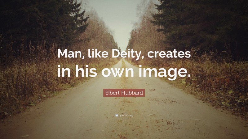 Elbert Hubbard Quote: “Man, like Deity, creates in his own image.”