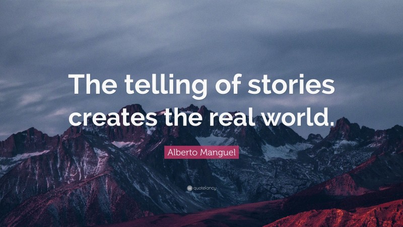 Alberto Manguel Quote: “The telling of stories creates the real world.”