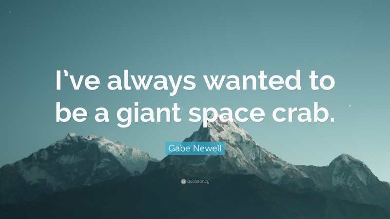 Gabe Newell Quote: “I’ve always wanted to be a giant space crab.”