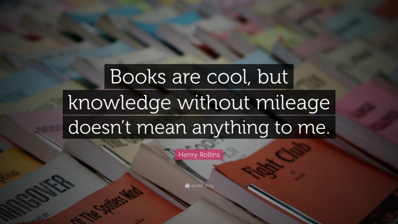 Henry Rollins Quote: “Books are cool, but knowledge without mileage doesn’t mean anything to me.”