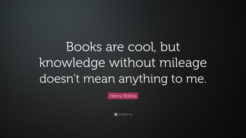 Henry Rollins Quote: “Books are cool, but knowledge without mileage doesn’t mean anything to me.”