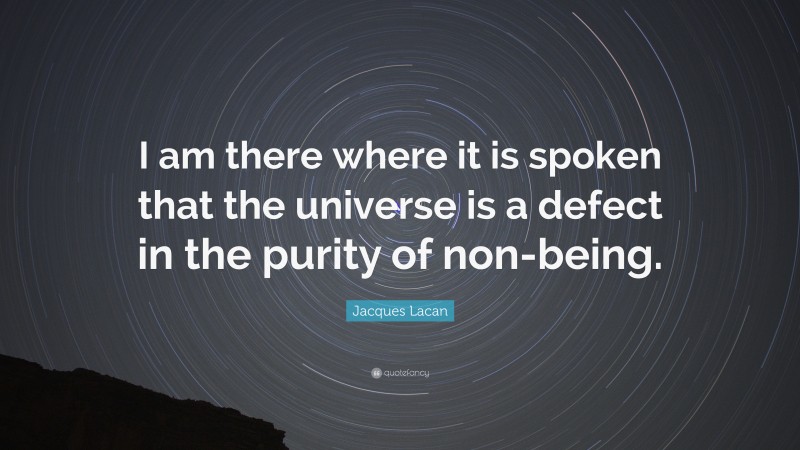 Jacques Lacan Quote: “I am there where it is spoken that the universe is a defect in the purity of non-being.”