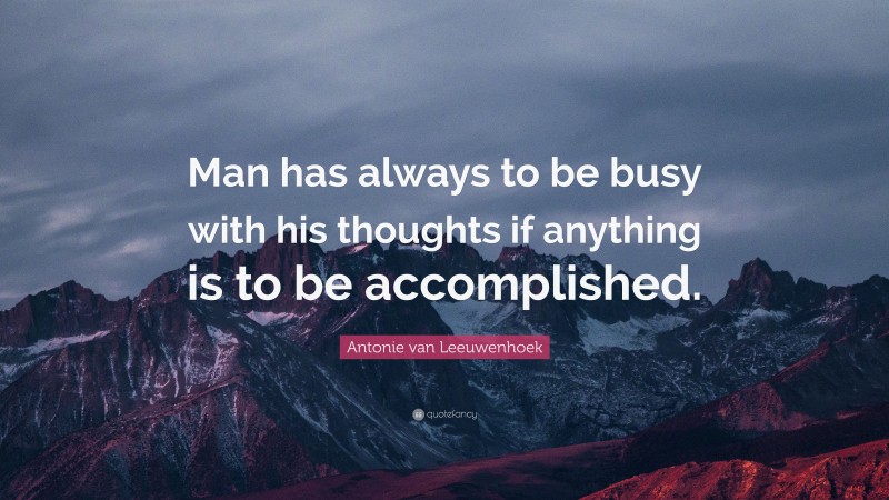 Antonie van Leeuwenhoek Quote: “Man has always to be busy with his thoughts if anything is to be accomplished.”
