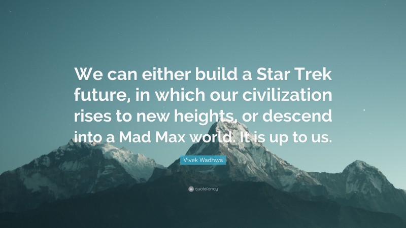 Vivek Wadhwa Quote: “We can either build a Star Trek future, in which our civilization rises to new heights, or descend into a Mad Max world. It is up to us.”