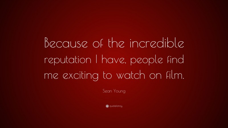 Sean Young Quote: “Because of the incredible reputation I have, people find me exciting to watch on film.”