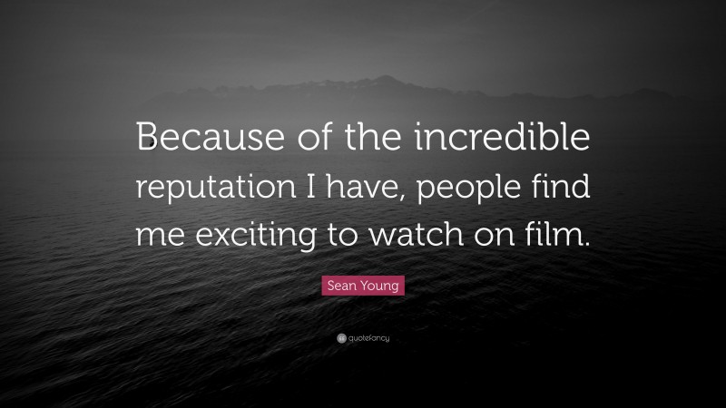 Sean Young Quote: “Because of the incredible reputation I have, people find me exciting to watch on film.”