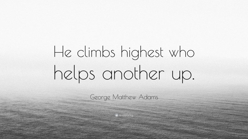 George Matthew Adams Quote: “He climbs highest who helps another up.”