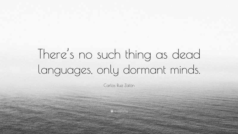 Carlos Ruiz Zafón Quote: “There’s no such thing as dead languages, only dormant minds.”