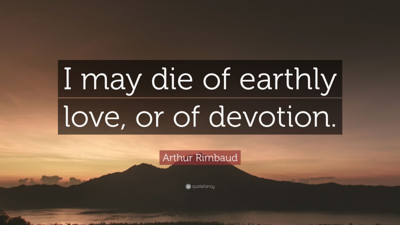 Arthur Rimbaud Quote: “I may die of earthly love, or of devotion.”
