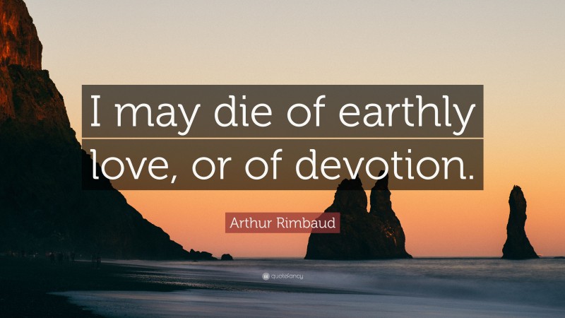 Arthur Rimbaud Quote: “I may die of earthly love, or of devotion.”