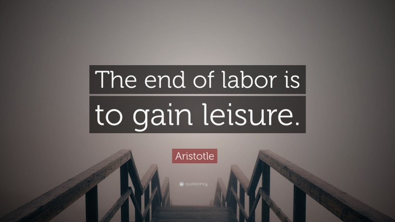 Aristotle Quote: “The end of labor is to gain leisure.”