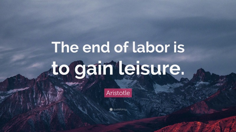 Aristotle Quote: “The end of labor is to gain leisure.”