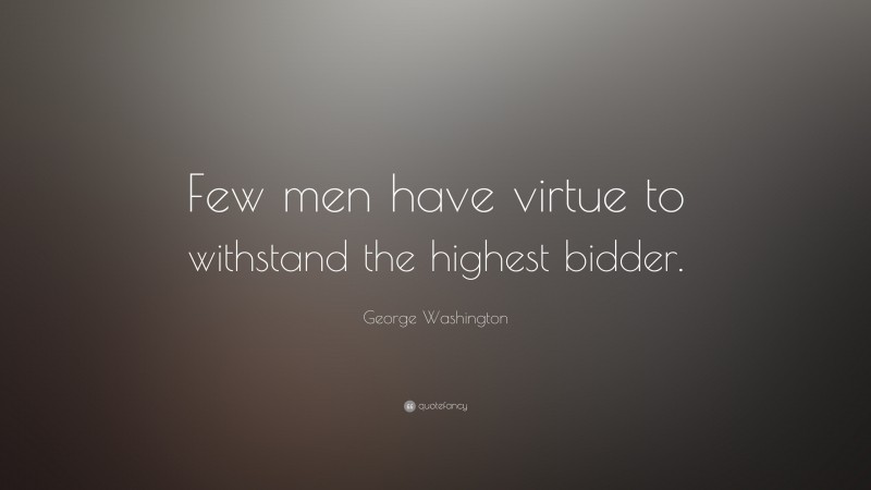 George Washington Quote: “Few men have virtue to withstand the highest bidder.  ”