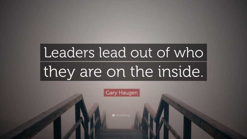 Gary Haugen Quote: “Leaders lead out of who they are on the inside.”