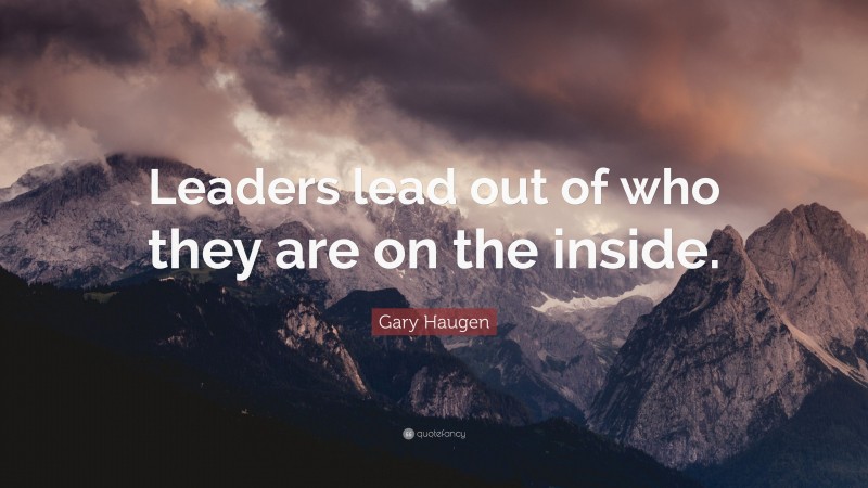 Gary Haugen Quote: “Leaders lead out of who they are on the inside.”