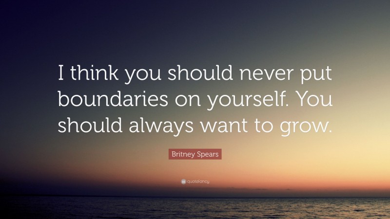 Britney Spears Quote: “I think you should never put boundaries on yourself. You should always want to grow.”