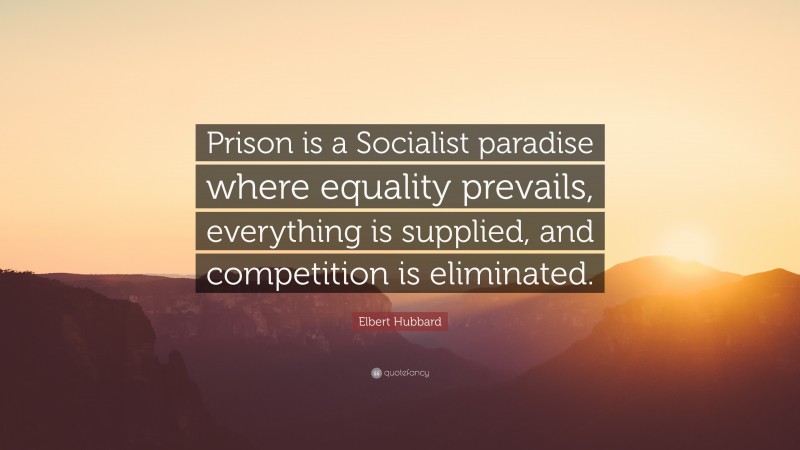 Elbert Hubbard Quote: “Prison is a Socialist paradise where equality prevails, everything is supplied, and competition is eliminated.”