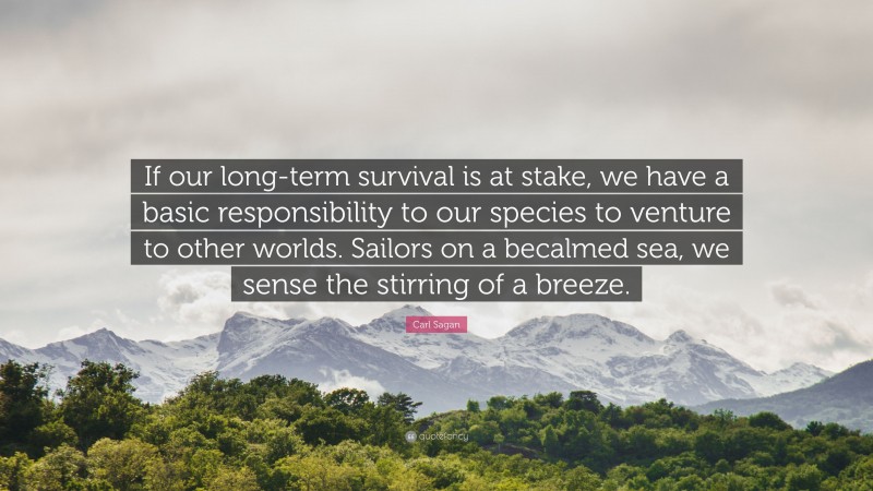 Carl Sagan Quote: “If our long-term survival is at stake, we have a basic responsibility to our species to venture to other worlds. Sailors on a becalmed sea, we sense the stirring of a breeze.”