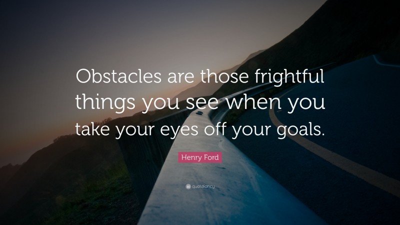 Henry Ford Quote: “Obstacles are those frightful things you see when you take your eyes off your goals.”