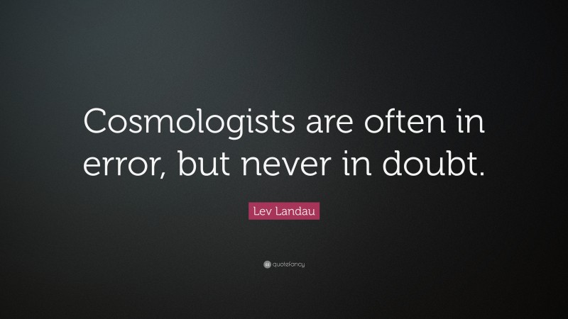 Lev Landau Quote: “Cosmologists are often in error, but never in doubt.”
