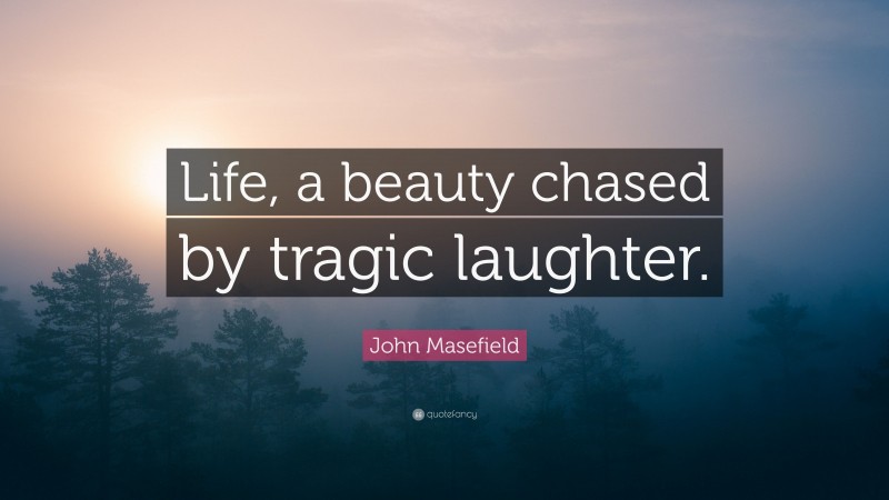 John Masefield Quote: “Life, a beauty chased by tragic laughter.”