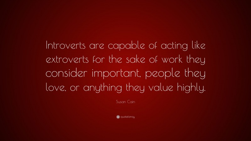 Susan Cain Quote: “Introverts are capable of acting like extroverts for the sake of work they consider important, people they love, or anything they value highly.”