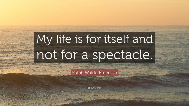 Ralph Waldo Emerson Quote: “My life is for itself and not for a spectacle.”