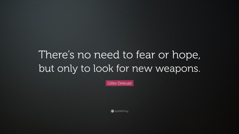 Gilles Deleuze Quote: “There’s no need to fear or hope, but only to look for new weapons.”