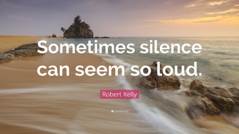 Robert Kelly Quote: “Sometimes silence can seem so loud.”