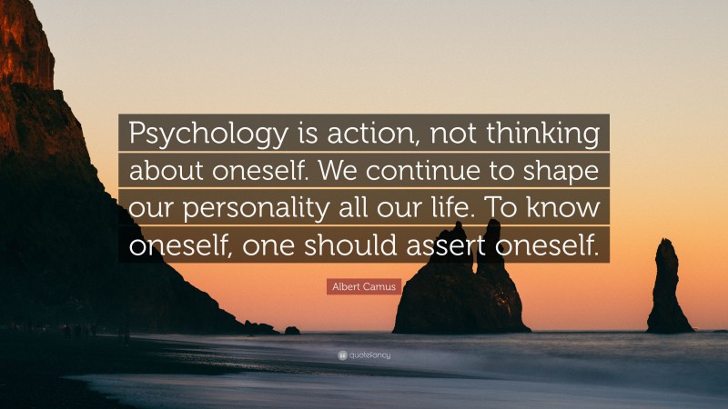 Albert Camus Quote: “Psychology is action, not thinking about oneself. We continue to shape our personality all our life. To know oneself, one should assert oneself.”