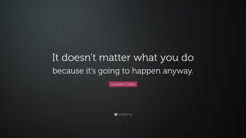 Leonard Cohen Quote: “It doesn’t matter what you do because it’s going to happen anyway.”