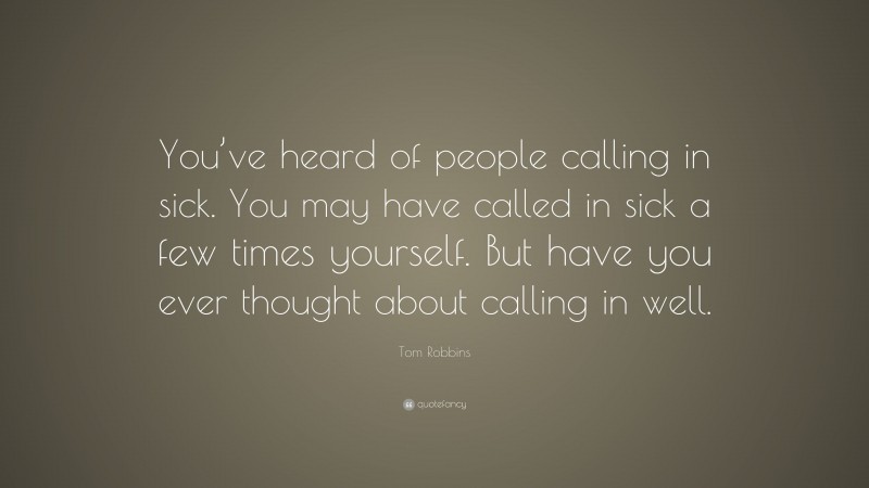 Tom Robbins Quote: “You’ve heard of people calling in sick. You may have called in sick a few times yourself. But have you ever thought about calling in well.”