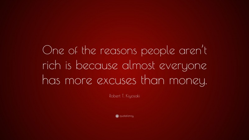 Robert T. Kiyosaki Quote: “One of the reasons people aren’t rich is because almost everyone has more excuses than money.”