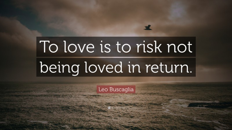 Leo Buscaglia Quote: “To love is to risk not being loved in return.”