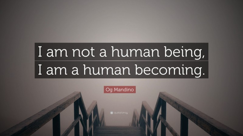 Og Mandino Quote: “I am not a human being, I am a human becoming.”