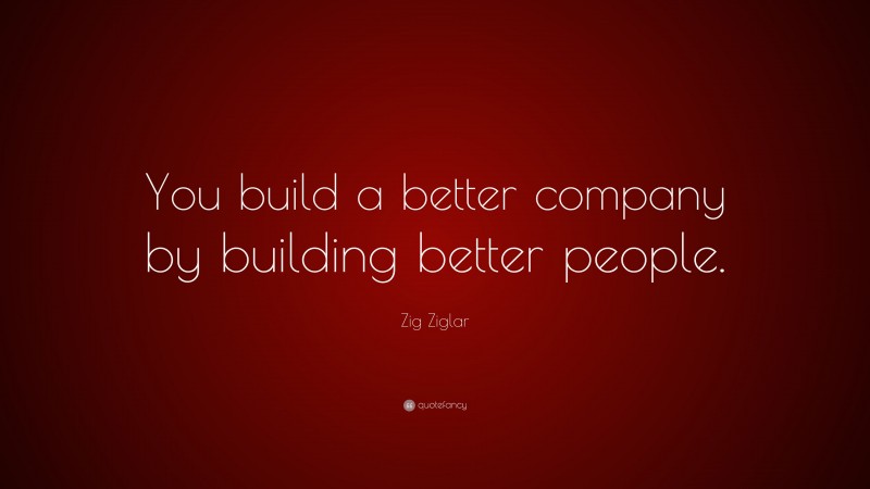 Zig Ziglar Quote: “You build a better company by building better people.”