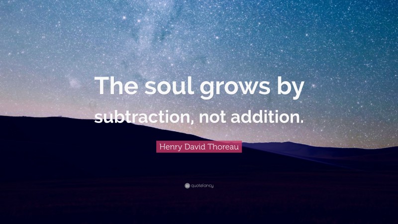Henry David Thoreau Quote: “The soul grows by subtraction, not addition.”