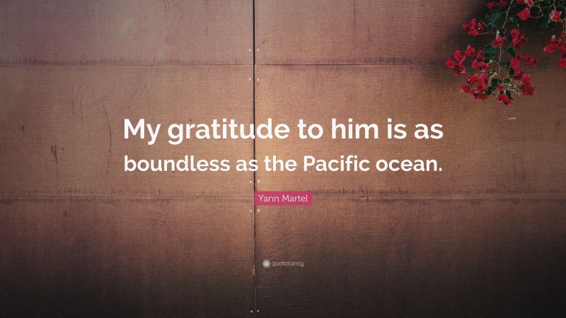 Yann Martel Quote: “My gratitude to him is as boundless as the Pacific ocean.”