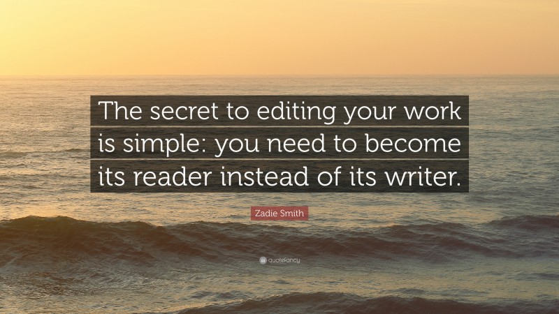 Zadie Smith Quote: “The secret to editing your work is simple: you need to become its reader instead of its writer.”