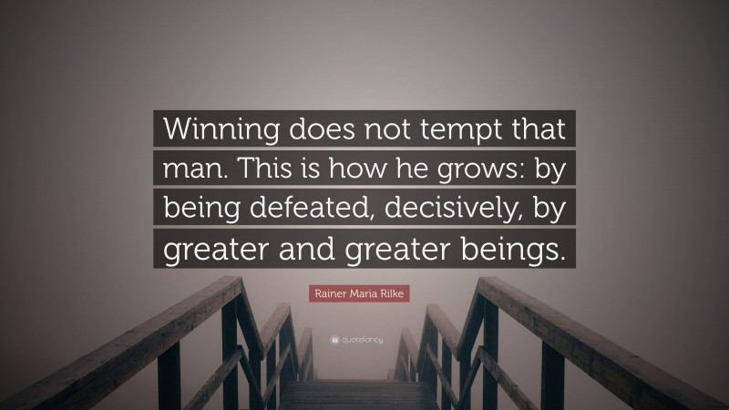 Rainer Maria Rilke Quote: “Winning does not tempt that man. This is how he grows: by being defeated, decisively, by greater and greater beings.”