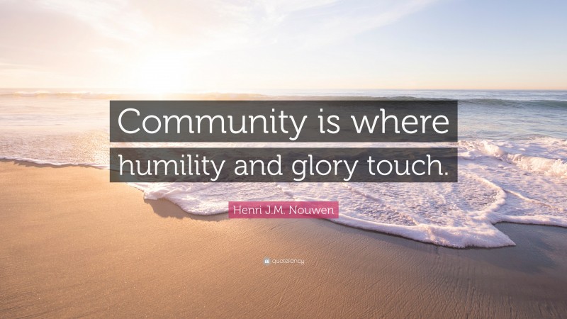 Henri J.M. Nouwen Quote: “Community Is Where Humility And Glory Touch.”