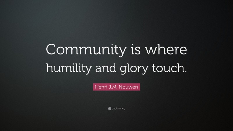 Henri J.M. Nouwen Quote: “Community is where humility and glory touch.”